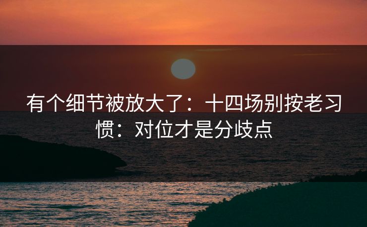 有个细节被放大了：十四场别按老习惯：对位才是分歧点