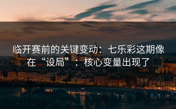 临开赛前的关键变动：七乐彩这期像在“设局”：核心变量出现了