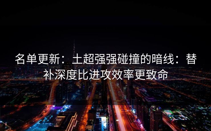 名单更新：土超强强碰撞的暗线：替补深度比进攻效率更致命