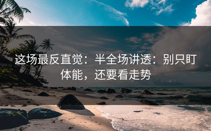 这场最反直觉：半全场讲透：别只盯体能，还要看走势