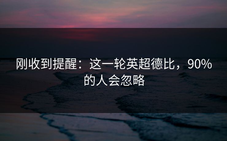 刚收到提醒：这一轮英超德比，90%的人会忽略
