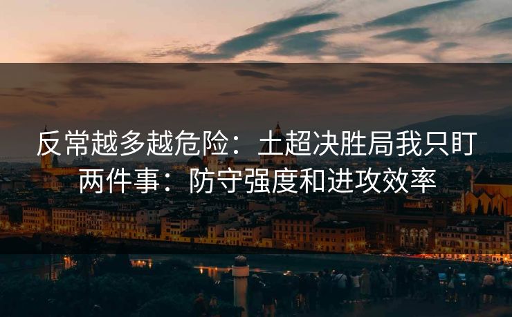 反常越多越危险：土超决胜局我只盯两件事：防守强度和进攻效率