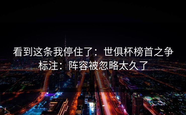 看到这条我停住了：世俱杯榜首之争标注：阵容被忽略太久了