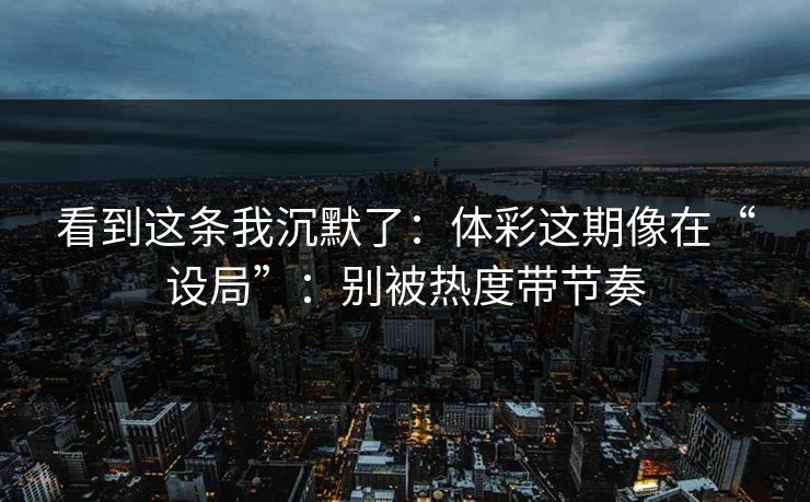 看到这条我沉默了:体彩这期像在“设局”:别被热度带节奏 看到这条我沉默了:体彩这期像在“设局”:别被热度带节奏