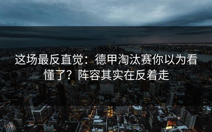 这场最反直觉：德甲淘汰赛你以为看懂了？阵容其实在反着走