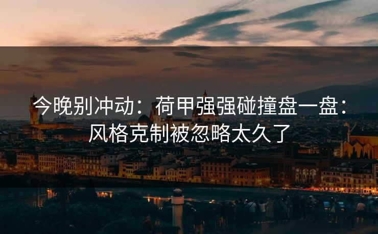 今晚别冲动：荷甲强强碰撞盘一盘：风格克制被忽略太久了