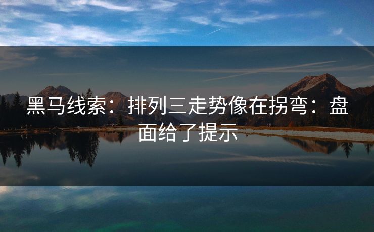 黑马线索:排列三走势像在拐弯:盘面给了提示 黑马线索:排列三走势像在拐弯:盘面给了提示