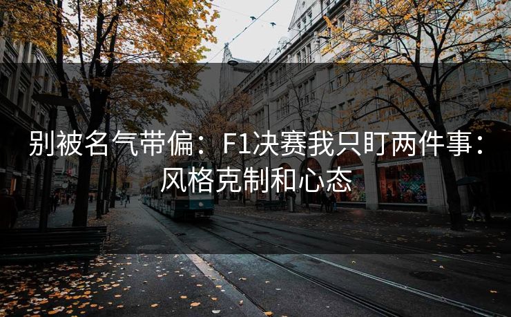 别被名气带偏：F1决赛我只盯两件事：风格克制和心态