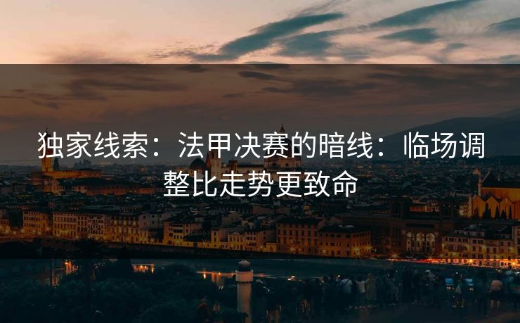 独家线索：法甲决赛的暗线：临场调整比走势更致命