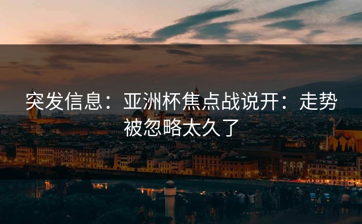 突发信息：亚洲杯焦点战说开：走势被忽略太久了