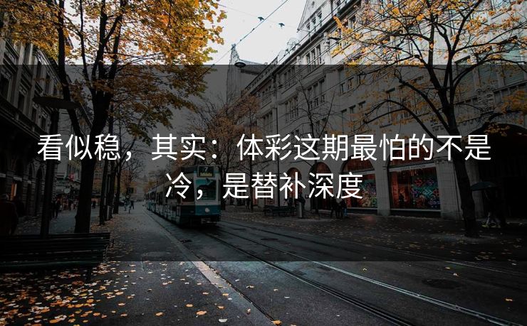 看似稳，其实：体彩这期最怕的不是冷，是替补深度