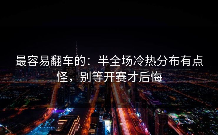 最容易翻车的：半全场冷热分布有点怪，别等开赛才后悔