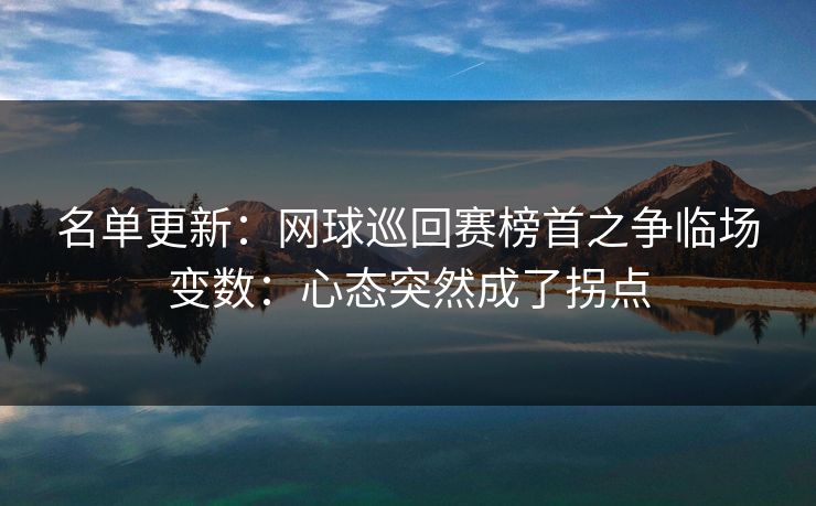 名单更新：网球巡回赛榜首之争临场变数：心态突然成了拐点
