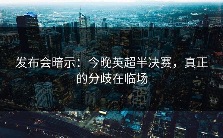 发布会暗示：今晚英超半决赛，真正的分歧在临场