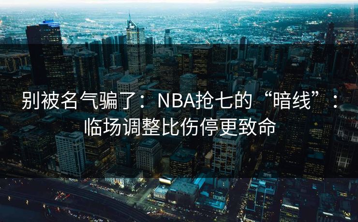 别被名气骗了：NBA抢七的“暗线”：临场调整比伤停更致命