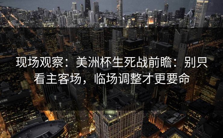 现场观察：美洲杯生死战前瞻：别只看主客场，临场调整才更要命