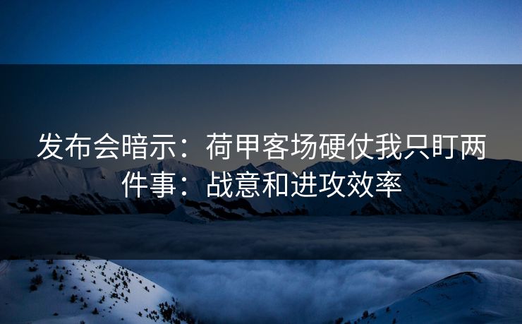 发布会暗示：荷甲客场硬仗我只盯两件事：战意和进攻效率