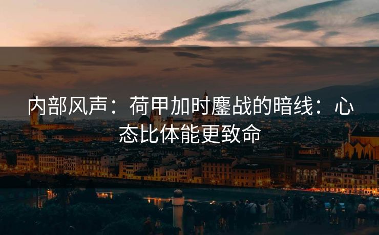 内部风声：荷甲加时鏖战的暗线：心态比体能更致命