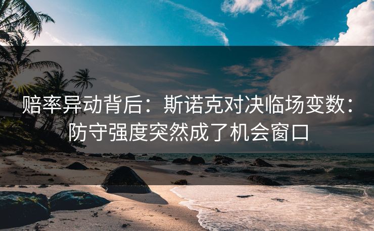 赔率异动背后：斯诺克对决临场变数：防守强度突然成了机会窗口